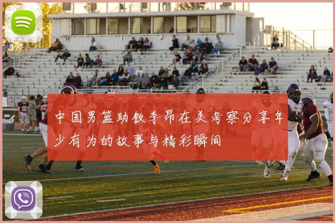 中国男篮助教李昂在美考察分享年少有为的故事与精彩瞬间