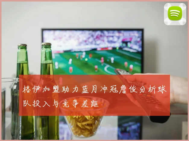 格伊加盟助力蓝月冲冠詹俊分析球队投入与竞争差距