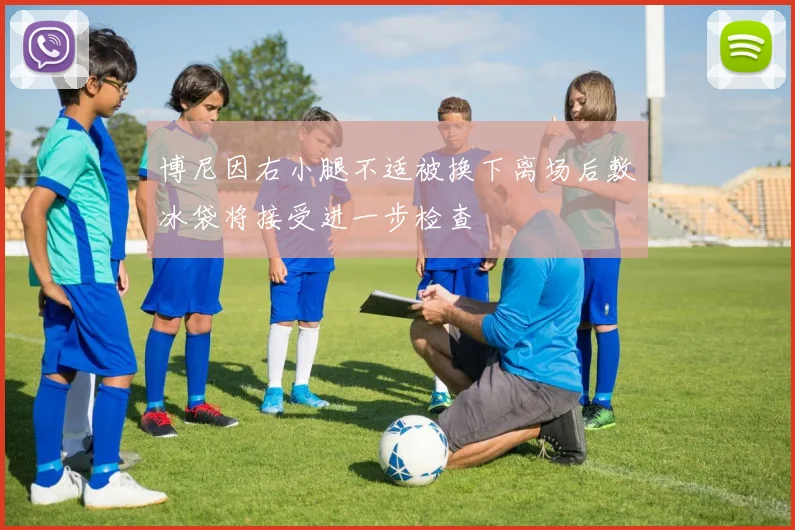 博尼因右小腿不适被换下离场后敷冰袋将接受进一步检查