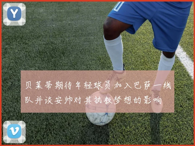 贝莱蒂期待年轻球员加入巴萨一线队并谈安帅对其执教梦想的影响