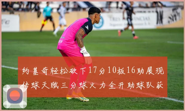 约基奇轻松砍下17分10板16助展现传球天赋三分球火力全开助球队获胜