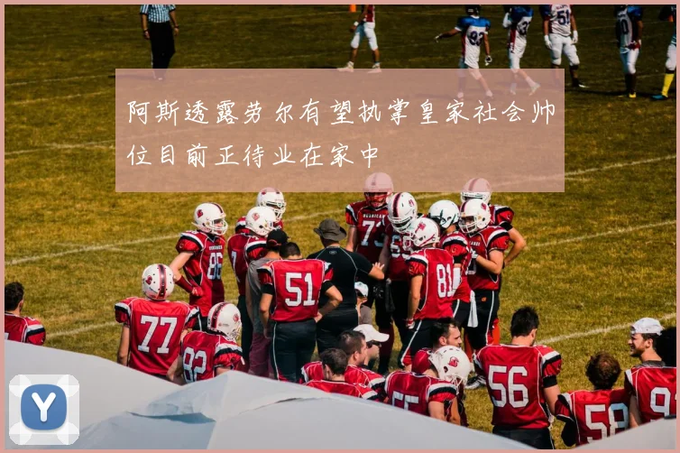 阿斯透露劳尔有望执掌皇家社会帅位目前正待业在家中