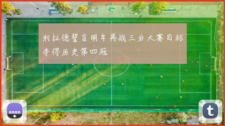 利拉德誓言明年再战三分大赛目标夺得历史第四冠