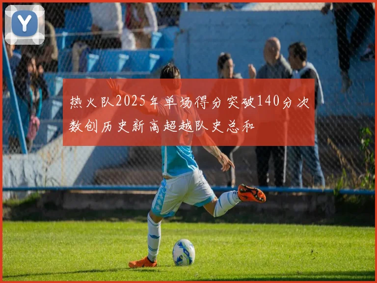 热火队2025年单场得分突破140分次数创历史新高超越队史总和