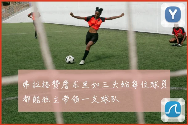 弗拉格赞詹东里如三头蛇每位球员都能独立带领一支球队