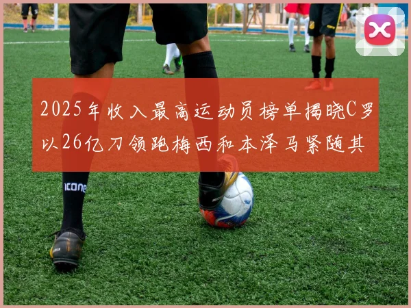 2025年收入最高运动员榜单揭晓C罗以26亿刀领跑梅西和本泽马紧随其后