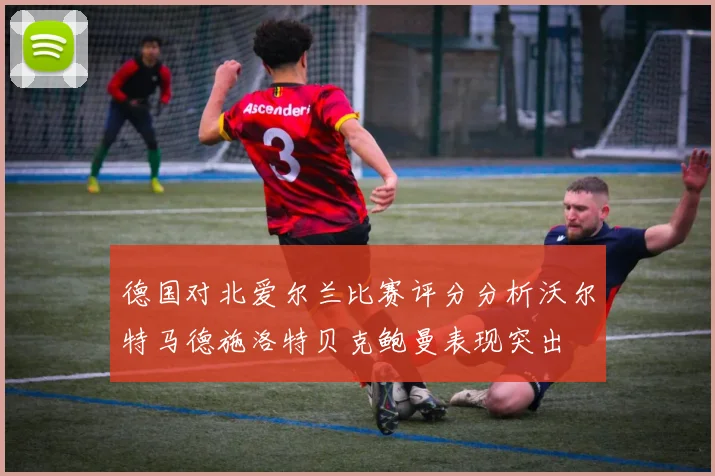 德国对北爱尔兰比赛评分分析沃尔特马德施洛特贝克鲍曼表现突出