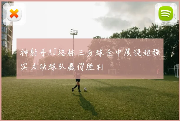 神射手AJ格林三分球全中展现超强实力助球队赢得胜利