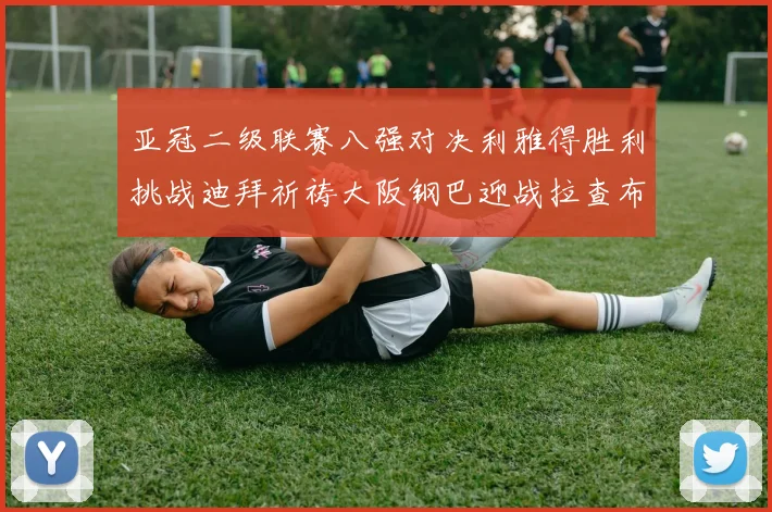 亚冠二级联赛八强对决利雅得胜利挑战迪拜祈祷大阪钢巴迎战拉查布里府