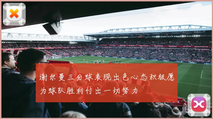 谢尔曼三分球表现出色心态积极愿为球队胜利付出一切努力