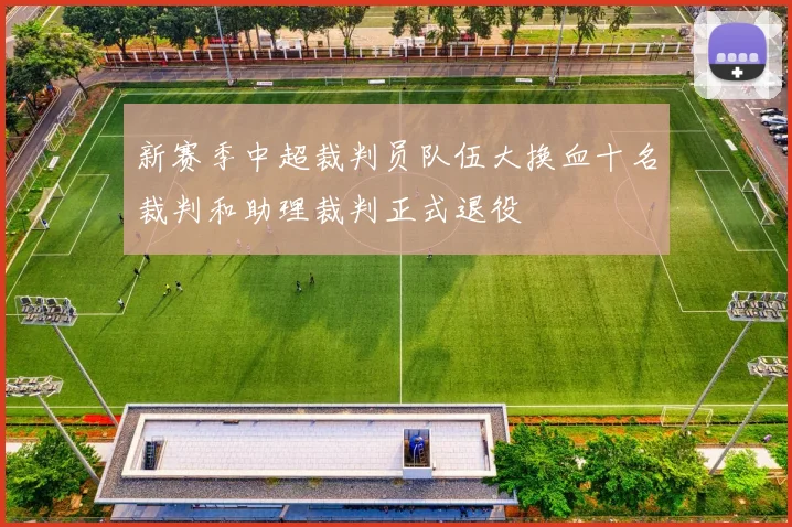新赛季中超裁判员队伍大换血十名裁判和助理裁判正式退役