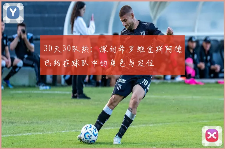 30天30队热：探讨希罗维金斯阿德巴约在球队中的角色与定位