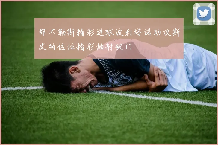 那不勒斯精彩进球波利塔诺助攻斯皮纳佐拉精彩抽射破门