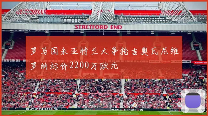 罗马国米亚特兰大争抢吉奥瓦尼维罗纳标价2200万欧元