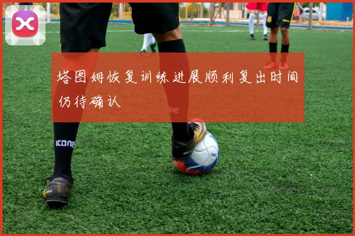 塔图姆恢复训练进展顺利复出时间仍待确认