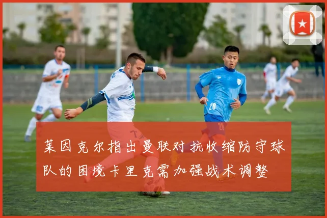 莱因克尔指出曼联对抗收缩防守球队的困境卡里克需加强战术调整