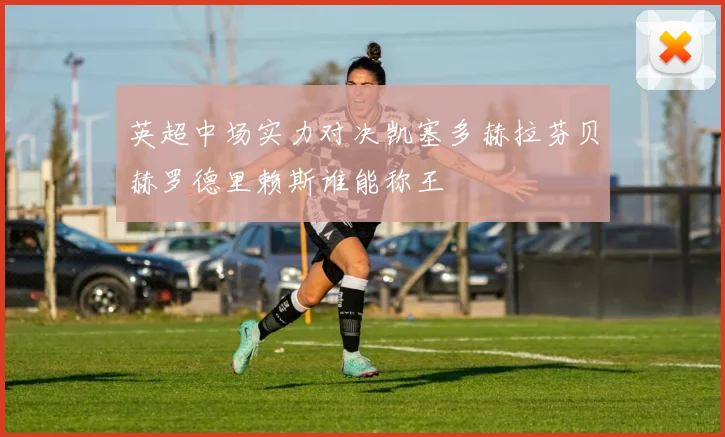 英超中场实力对决凯塞多赫拉芬贝赫罗德里赖斯谁能称王