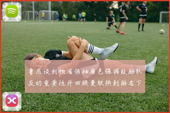 鲁尼谈利物浦领袖角色强调鼓励队友的重要性并回顾曼联热刺排名下滑经历