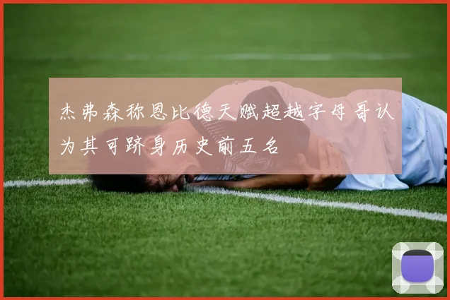 杰弗森称恩比德天赋超越字母哥认为其可跻身历史前五名
