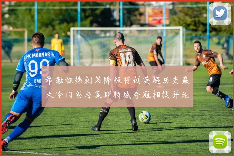 希勒称热刺若降级将创英超历史最大冷门或与莱斯特城夺冠相提并论
