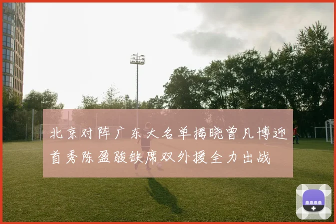 北京对阵广东大名单揭晓曾凡博迎首秀陈盈骏缺席双外援全力出战