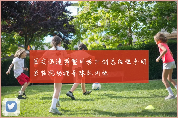 国安迅速调整训练计划总经理李明亲临现场指导球队训练