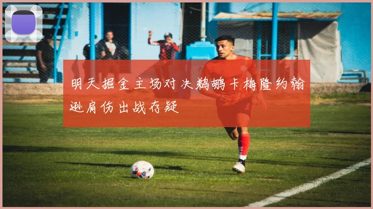 明天掘金主场对决鹈鹕卡梅隆约翰逊肩伤出战存疑